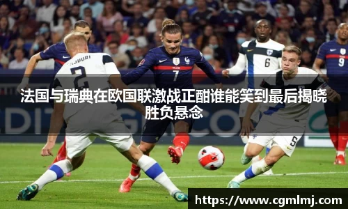 法国与瑞典在欧国联激战正酣谁能笑到最后揭晓胜负悬念